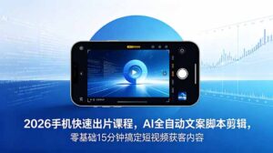 2026 手机快速出片课程，AI 全自动文案脚本剪辑，零基础 15 分钟搞定短视频获客内容-宝藏屋创业网