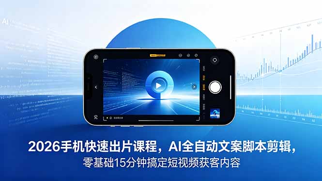 2026 手机快速出片课程，AI 全自动文案脚本剪辑，零基础 15 分钟搞定短视频获客内容-宝藏屋创业网