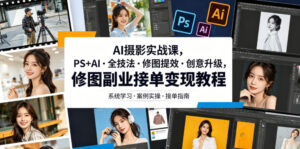 AI摄影实战课,PS+AI・全技法・修图提效・创意升级,修图副业接单变现教程-宝藏屋创业网