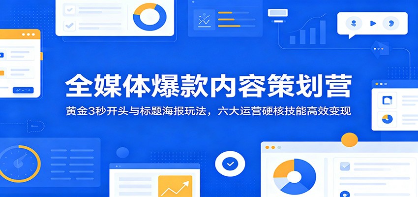 全媒体爆款内容策划营：黄金3秒开头与标题海报玩法，六大运营硬核技能高效变现-宝藏屋创业网