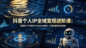 抖音个人IP全域变现进阶课-更新26年6月：选爆品+千川投流+Deepseek脚本，打通流量变现全链路-宝藏屋创业网