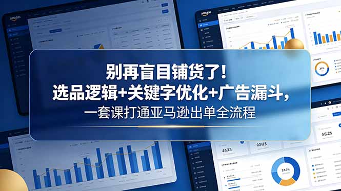 别再盲目铺货了！选品逻辑+关键字优化+广告漏斗，一套课打通亚马逊出单全流程-宝藏屋创业网