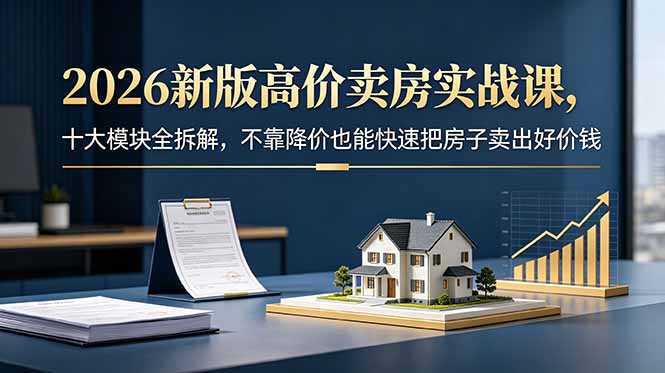 2026新版高价卖房实战课，十大模块全拆解，不靠降价也能快速把房子卖出好价钱-宝藏屋创业网