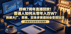 群响7周年直播回放！普通人如何从零年入百W？拆解大厂、草根、实体多赛道创业变现玩法-宝藏屋创业网
