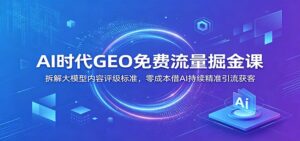 AI时代GEO免费流量掘金课：拆解大模型内容评级标准，零成本借AI持续精准引流获客-宝藏屋创业网