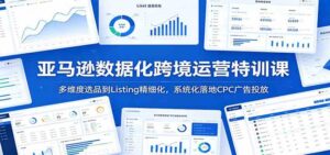 亚马逊数据化跨境运营特训课：多维度选品到Listing精细化，系统化落地CPC广告投放-宝藏屋创业网