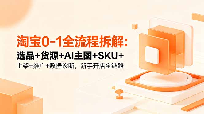 淘宝0-1全流程拆解：选品+货源+AI主图+SKU+上架+推广+数据诊断，新手开店全链路-宝藏屋创业网
