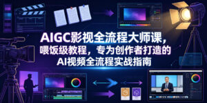 AIGC影视全流程大师课,喂饭级教程,专为创作者打造的AI视频全流程实战指南-宝藏屋创业网