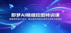 即梦AI精细控图特训课:画面管控核心技巧,解决角色构图风格等全维度出图难题-宝藏屋创业网