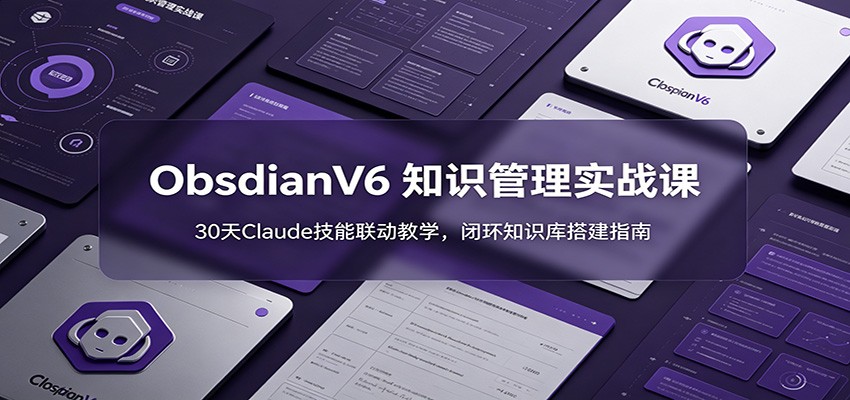 ObsidianV6 知识管理实战课：30天Claude技能联动教学，闭环知识库搭建指南-宝藏屋创业网