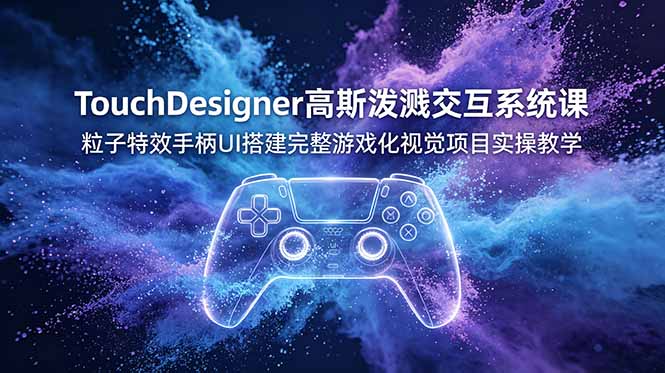 TouchDesigner高斯泼溅交互系统课，粒子特效手柄UI搭建完整游戏化视觉项目实操教学-宝藏屋创业网