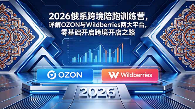 2026俄系跨境陪跑训练营，详解OZON与Wildberries两大平台，零基础开启跨境开店之路-宝藏屋创业网