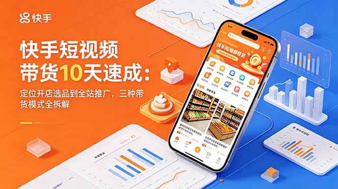 快手短视频带货10天速成：定位开店选品到全站推广，三种带货模式全拆解-宝藏屋创业网