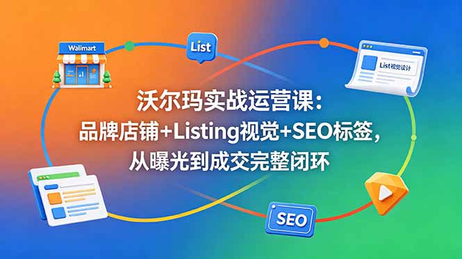 沃尔玛实战运营课：品牌店铺+Listing视觉+SEO标签，从曝光到成交完整闭环-宝藏屋创业网