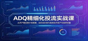 ADQ精细化投流实战课：从开户报白到计划搭建，出价压价技巧高效拉升投产与自然流量-宝藏屋创业网