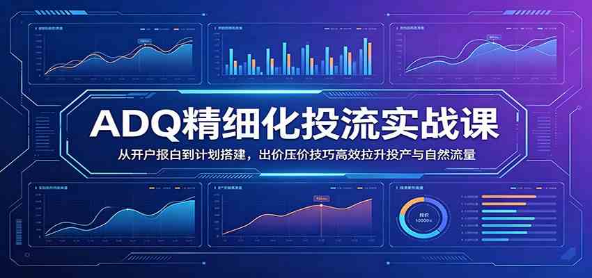 ADQ精细化投流实战课：从开户报白到计划搭建，出价压价技巧高效拉升投产与自然流量-宝藏屋创业网