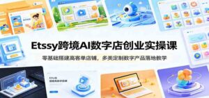 Etsy跨境AI数字店创业实操课:零基础搭建高客单店铺,多类定制数字产品落地教学-宝藏屋创业网