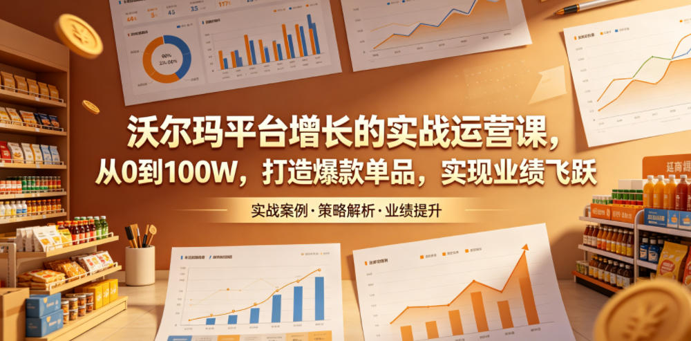 沃尔玛平台增长的实战运营课，从0到100W，打造爆款单品，实现业绩飞跃-宝藏屋创业网