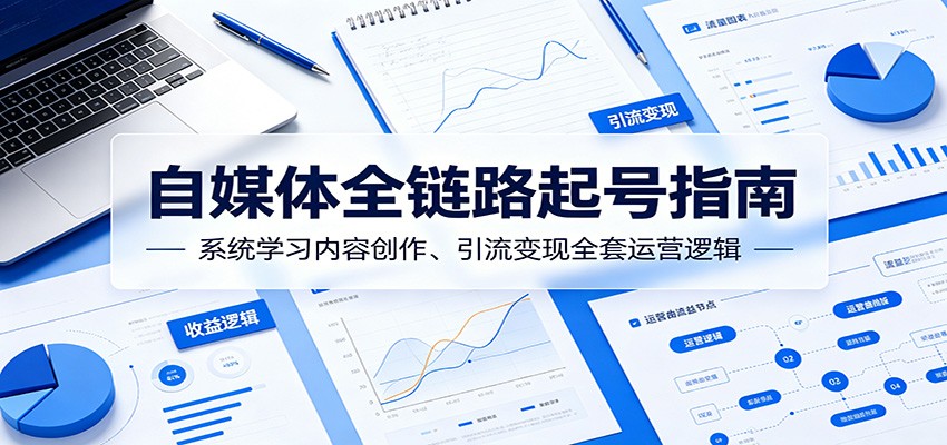 自媒体全链路起号指南：系统学习内容创作、引流变现全套运营逻辑-宝藏屋创业网