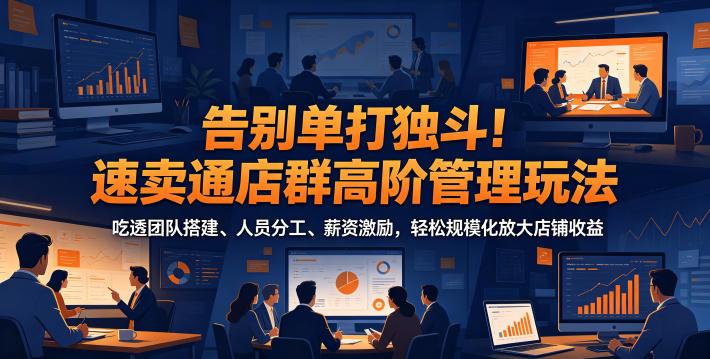 告别单打独斗！速卖通店群高阶管理玩法，吃透团队搭建、人员分工、薪资激励，轻松规模化放大店铺收益-宝藏屋创业网
