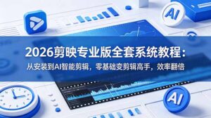 2026剪映专业版全套系统教程:从安装到AI智能剪辑,零基础变剪辑高手,效率翻倍-宝藏屋创业网
