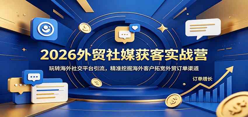 2026外贸社媒获客实战营：玩转海外社交平台引流，精准挖掘海外客户拓宽外贸订单渠道-宝藏屋创业网