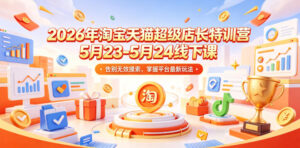 2026年淘宝天猫超级店长特训营5月23-5月24线下课，告别无效摸索，掌握平台最新玩法-宝藏屋创业网