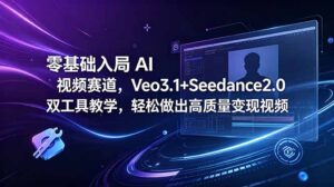 零基础入局 AI 视频赛道,Veo3.1+Seedance2.0 双工具教学,轻松做出高质量变现视频-宝藏屋创业网