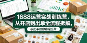 1688运营实战训练营，从开店到出单全流程拆解，手把手教你稳定出单-宝藏屋创业网