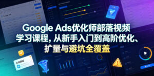 Google Ads优化师部落视频学习课程，从新手入门到高阶优化、扩量与避坑全覆盖(更新2026)-宝藏屋创业网
