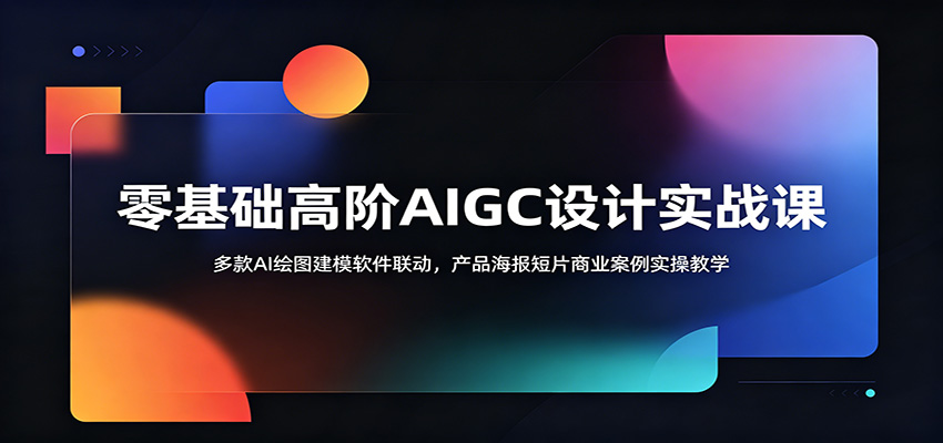 零基础高阶AIGC设计实战课：多款AI绘图建模软件联动，产品海报短片商业案例实操教学-宝藏屋创业网
