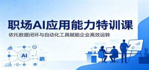 职场AI应用能力特训课：依托数据闭环与自动化工具赋能企业高效运转-宝藏屋创业网
