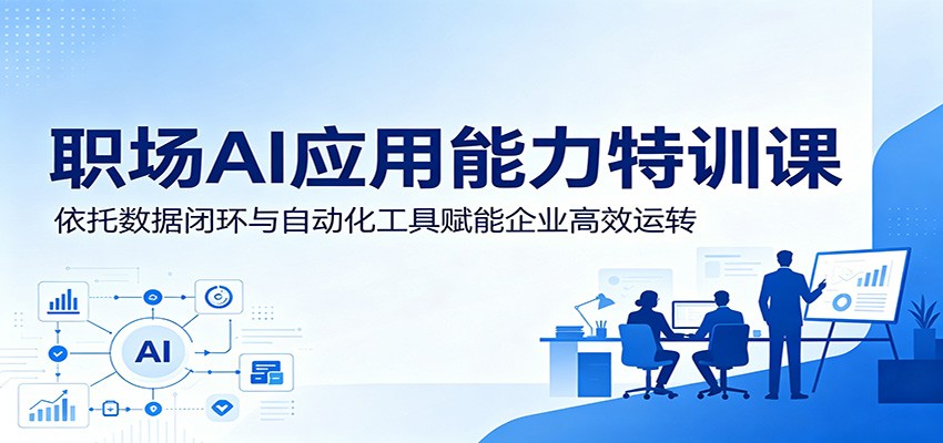 职场AI应用能力特训课：依托数据闭环与自动化工具赋能企业高效运转-宝藏屋创业网