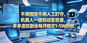 不用囤货不用人工盯守，机器人一键自动发资源，多多虚拟副业每月稳定1-5W创收【揭秘】-宝藏屋创业网