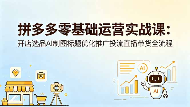 拼多多零基础运营实战课：开店选品AI制图标题优化推广投流直播带货全流程-宝藏屋创业网