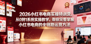 2026小红书电商实操特训营,从0到1系统实操教学,帮你完整掌握小红书电商的全链路运营方法-宝藏屋创业网