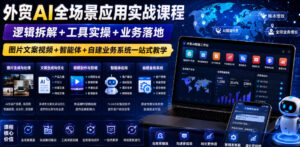 外贸AI全场景应用实战课程｜逻辑拆解+工具实操+业务落地，图片文案视频+智能体+自建业务系统一站式教学-宝藏屋创业网