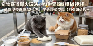 宠物赛道爆火玩法,AI做猫咪摆摊视频,单条视频爆赞32.1万,学会轻松变现【附保姆级教学】-宝藏屋创业网