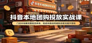 抖音本地团购投放实战课:门店本地推完整投流体系,低成本撬动同城到店客流提升营收-宝藏屋创业网