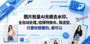 图片批量AI无痕去水印,全自动处理,给模特换衣、换造型,只要你想要的,都可以(软件+视频教程)-宝藏屋创业网