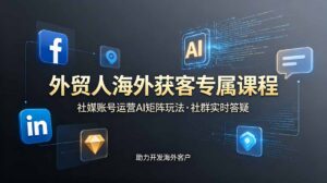 外贸人海外获客专属课程-更新6月,讲解社媒账号运营AI矩阵玩法,社群实时答疑助力开发海外客户-宝藏屋创业网