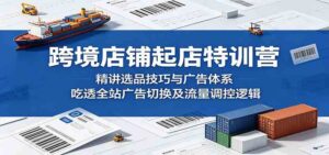 跨境店铺起店特训营：精讲选品技巧与广告体系，吃透全站广告切换及流量调控逻辑-宝藏屋创业网