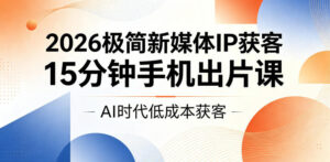 2026极简新媒体IP获客，15分钟手机出片课，AI时代低成本获客-宝藏屋创业网