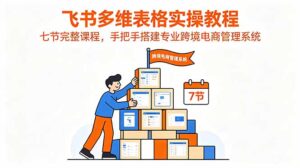 飞书多维表格实操教程,七节完整课程,手把手搭建专业跨境电商管理系统-宝藏屋创业网
