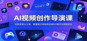 AI视频创作导演课:玩转多款AI工具,精通提示词运用完成MV制作与视频优化-宝藏屋创业网