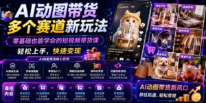 AI动图带货多个赛道新玩法，零基础也能学会的短视频带货课，轻松上手，快速变现-宝藏屋创业网