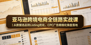 亚马逊跨境电商全链路实战课｜从数据选品到Listing优化、CPC广告精细化操盘落地-宝藏屋创业网