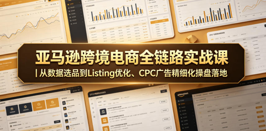 亚马逊跨境电商全链路实战课｜从数据选品到Listing优化、CPC广告精细化操盘落地-宝藏屋创业网