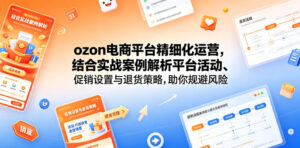 ozon电商平台精细化运营,结合实战案例解析平台活动、促销设置与退货策略,助你规避风险、提升销量-宝藏屋创业网