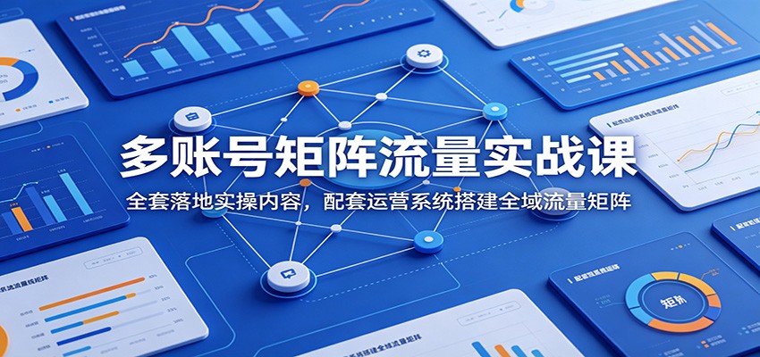 多账号矩阵流量实战课：全套落地实操内容，配套运营系统搭建全域流量矩阵-宝藏屋创业网